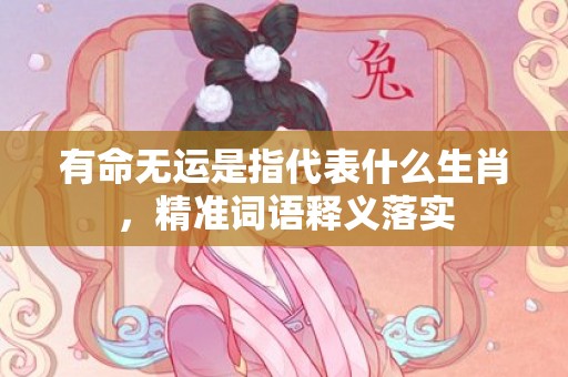 有命无运是指代表什么生肖，精准词语释义落实