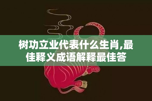 树功立业代表什么生肖,最佳释义成语解释最佳答