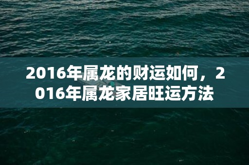 2016年属龙的财运如何，2016年属龙家居旺运方法