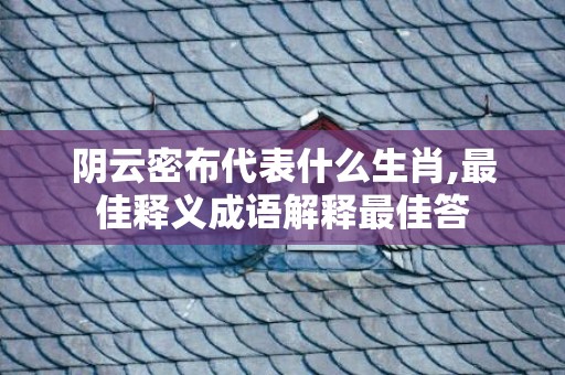 阴云密布代表什么生肖,最佳释义成语解释最佳答