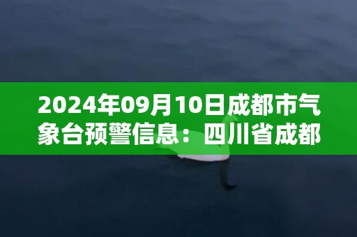 2024年09月10日成都市气象台预警信息：四川省成都市发布暴雨黄色预警