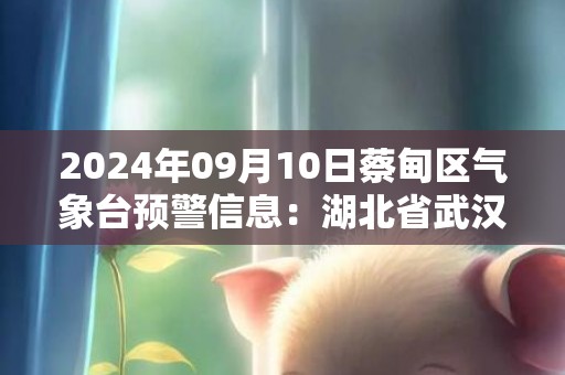 2024年09月10日蔡甸区气象台预警信息：湖北省武汉市蔡甸区发布高温橙色预警