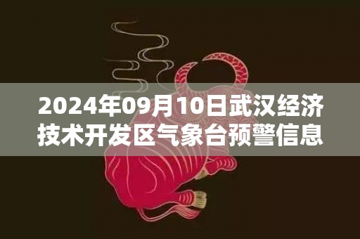 2024年09月10日武汉经济技术开发区气象台预警信息：湖北省武汉市汉南区发布高温橙色预警