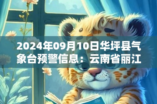 2024年09月10日华坪县气象台预警信息：云南省丽江市华坪县发布暴雨橙色预警