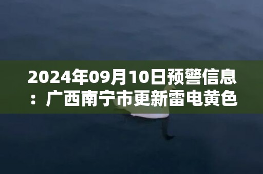 2024年09月10日预警信息：广西南宁市更新雷电黄色预警