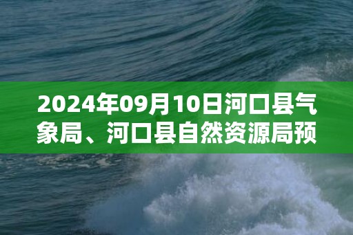 2024年09月10日河口县气象局、河口县自然资源局预警信息：云南省红河哈尼族彝族自治州河口瑶族自治县发布地质灾害气象风险Ⅰ级预警