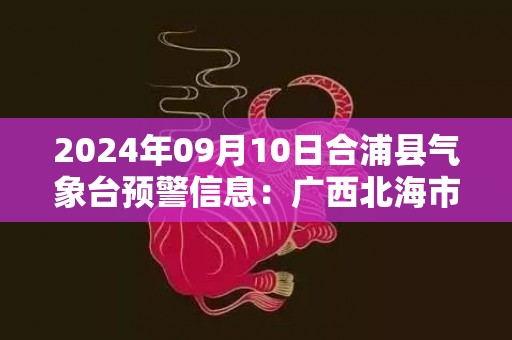 2024年09月10日合浦县气象台预警信息：广西北海市合浦县发布雷电橙色预警