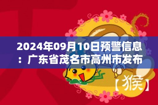 2024年09月10日预警信息：广东省茂名市高州市发布大雾橙色预警