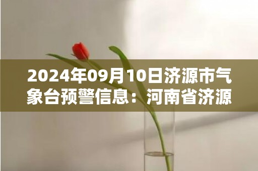 2024年09月10日济源市气象台预警信息：河南省济源市发布暴雨黄色预警