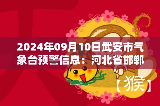 2024年09月10日武安市气象台预警信息：河北省邯郸市武安市更新暴雨橙色预警