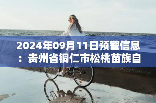 2024年09月11日预警信息：贵州省铜仁市松桃苗族自治县发布暴雨橙色预警