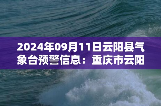 2024年09月11日云阳县气象台预警信息：重庆市云阳县发布高温橙色预警