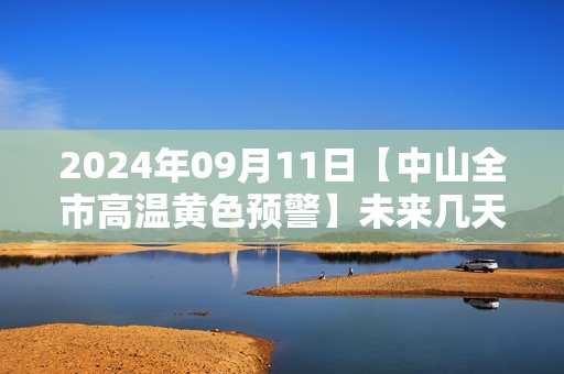 2024年09月11日【中山全市高温黄色预警】未来几天我市天气炎热，最高气温可达35℃左右，中山市气象台预警信息：广东省中山市发布高温黄色预警