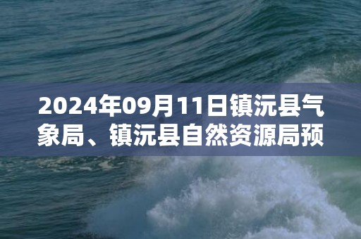 2024年09月11日镇沅县气象局、镇沅县自然资源局预警信息：云南省普洱市镇沅彝族哈尼族拉祜族自治县发布地质灾害气象风险Ⅱ级预警