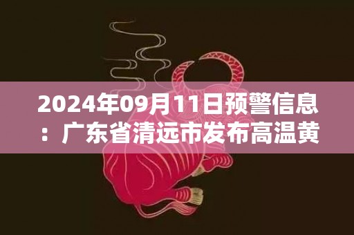 2024年09月11日预警信息：广东省清远市发布高温黄色预警