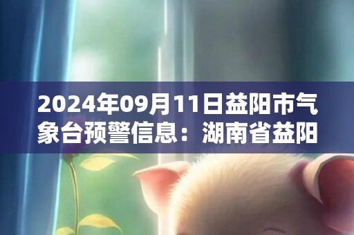 2024年09月11日益阳市气象台预警信息：湖南省益阳市发布大风蓝色预警