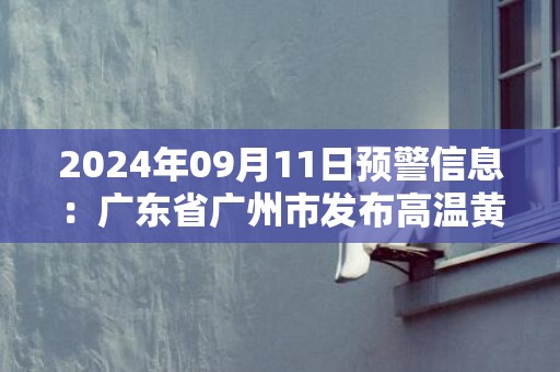 2024年09月11日预警信息：广东省广州市发布高温黄色预警