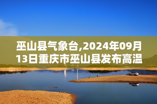 巫山县气象台,2024年09月13日重庆市巫山县发布高温橙色预警