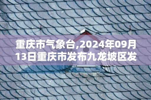 重庆市气象台,2024年09月13日重庆市发布九龙坡区发布九龙坡区高温橙色预警