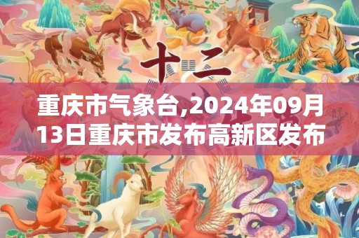 重庆市气象台,2024年09月13日重庆市发布高新区发布高新区高温橙色预警