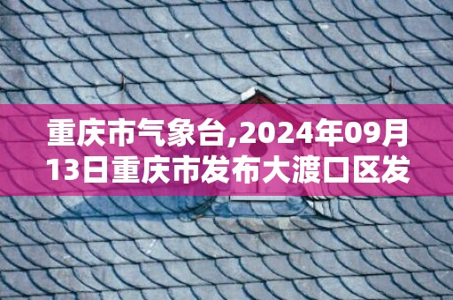 重庆市气象台,2024年09月13日重庆市发布大渡口区发布大渡口区高温橙色预警