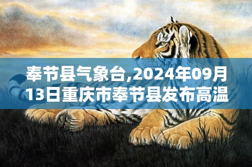 奉节县气象台,2024年09月13日重庆市奉节县发布高温橙色预警