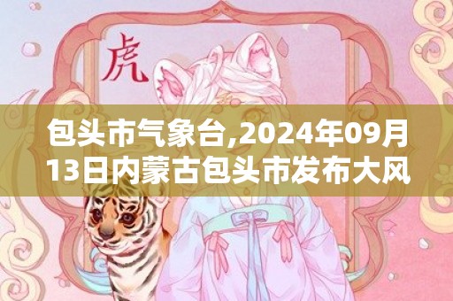 包头市气象台,2024年09月13日内蒙古包头市发布大风蓝色预警