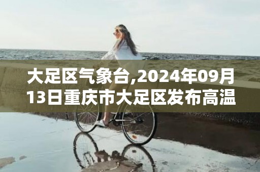 大足区气象台,2024年09月13日重庆市大足区发布高温橙色预警