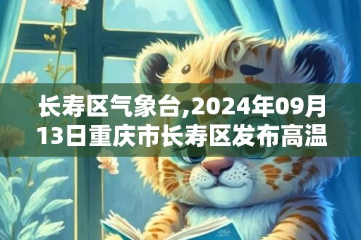 长寿区气象台,2024年09月13日重庆市长寿区发布高温橙色预警