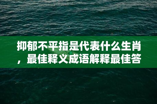 抑郁不平指是代表什么生肖，最佳释义成语解释最佳答