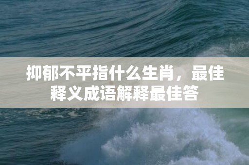 抑郁不平指什么生肖，最佳释义成语解释最佳答