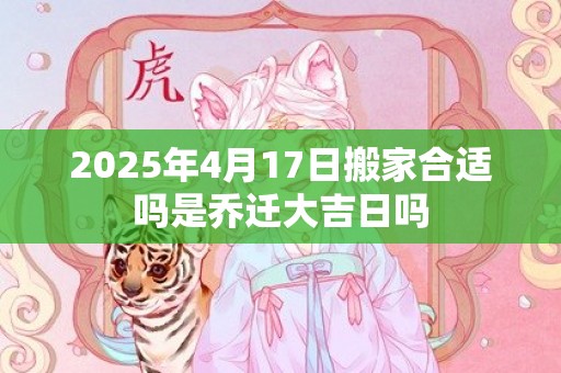 2025年4月17日搬家合适吗是乔迁大吉日吗