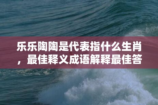 乐乐陶陶是代表指什么生肖，最佳释义成语解释最佳答