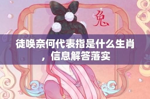 徒唤奈何代表指是什么生肖，信息解答落实