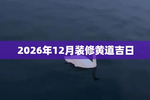 2026年12月装修黄道吉日