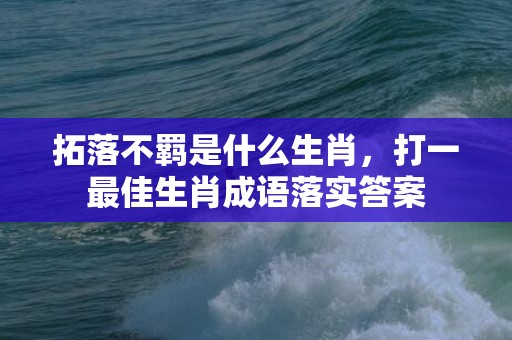 拓落不羁是什么生肖，打一最佳生肖成语落实答案