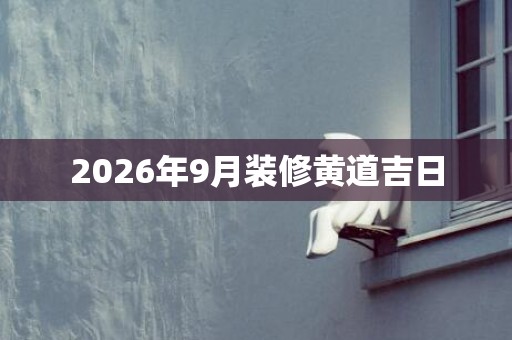 2026年9月装修黄道吉日