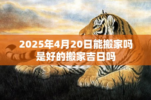 2025年4月20日能搬家吗是好的搬家吉日吗