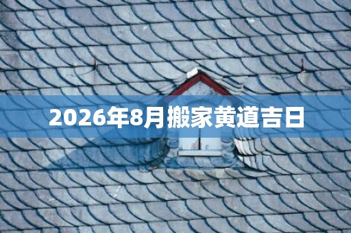 2026年8月搬家黄道吉日