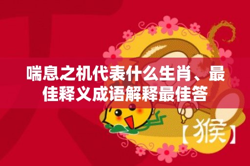 喘息之机代表什么生肖、最佳释义成语解释最佳答