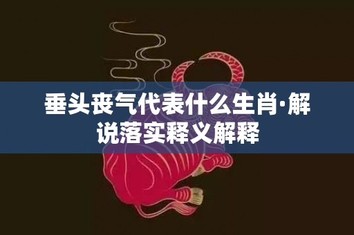 垂头丧气代表什么生肖·解说落实释义解释