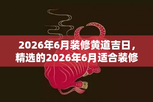 2026年6月装修黄道吉日，精选的2026年6月适合装修的日子