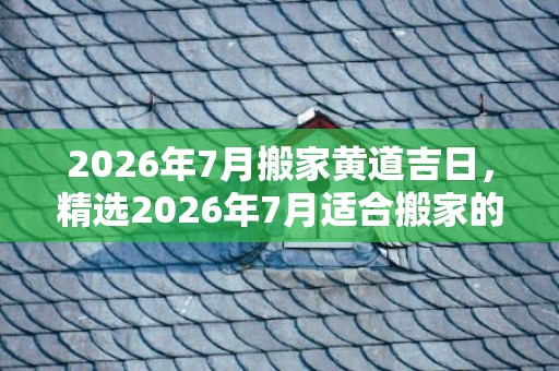 2026年7月搬家黄道吉日，精选2026年7月适合搬家的日子