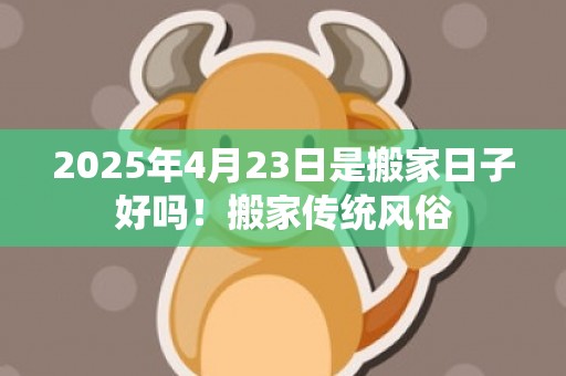 2025年4月23日是搬家日子好吗！搬家传统风俗