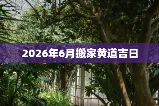 2026年6月搬家黄道吉日