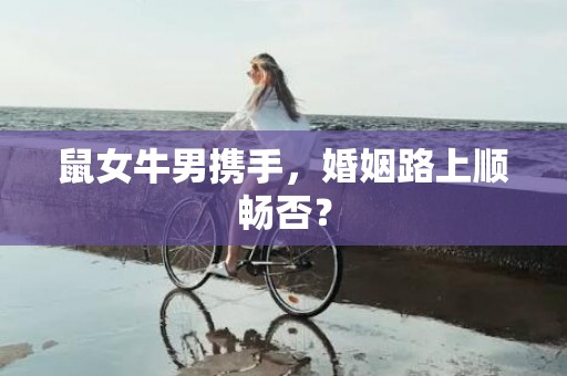 鼠女牛男携手，婚姻路上顺畅否？