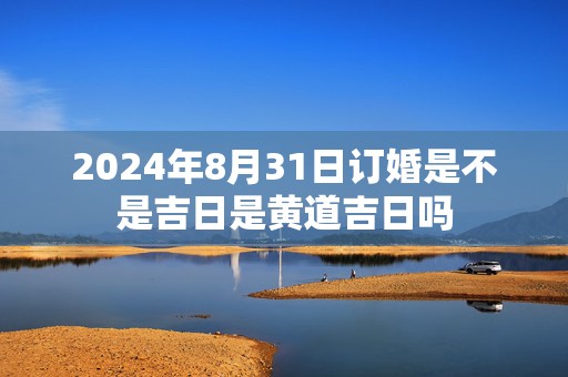 2024年8月31日订婚是不是吉日是黄道吉日吗