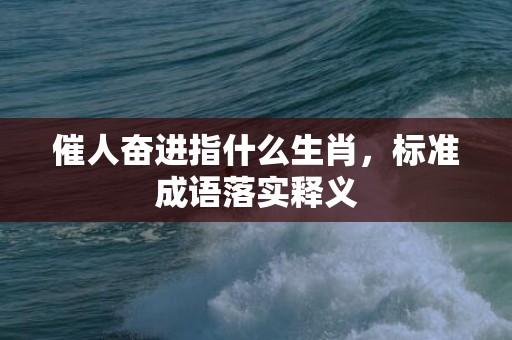 催人奋进指什么生肖，标准成语落实释义