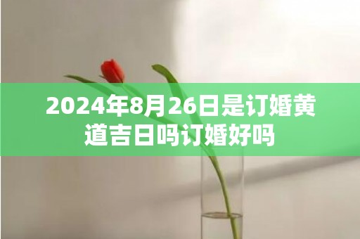 2024年8月26日是订婚黄道吉日吗订婚好吗