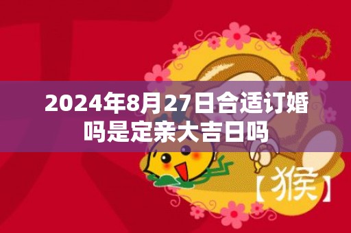 2024年8月27日合适订婚吗是定亲大吉日吗